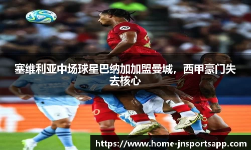 塞维利亚中场球星巴纳加加盟曼城，西甲豪门失去核心