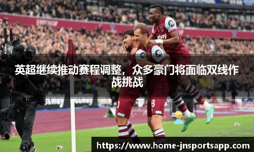 英超继续推动赛程调整，众多豪门将面临双线作战挑战